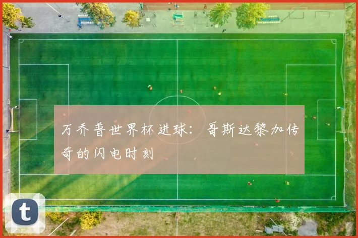 万乔普世界杯进球：哥斯达黎加传奇的闪电时刻