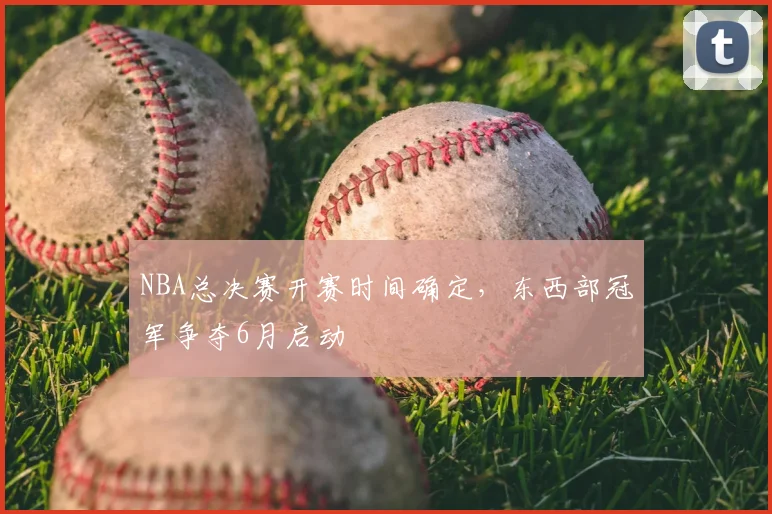 NBA总决赛开赛时间确定,东西部冠军争夺6月启动