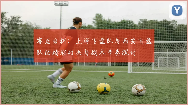 赛后分析:上海飞盘队与西安飞盘队的精彩对决与战术节奏探讨