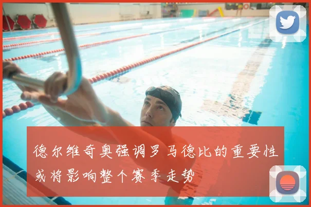 德尔维奇奥强调罗马德比的重要性或将影响整个赛季走势