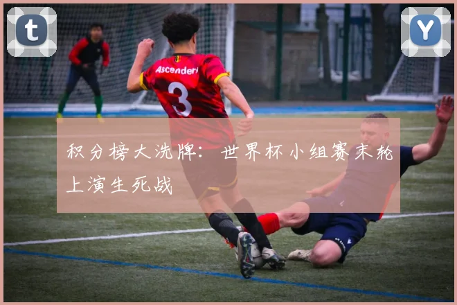 积分榜大洗牌：世界杯小组赛末轮上演生死战