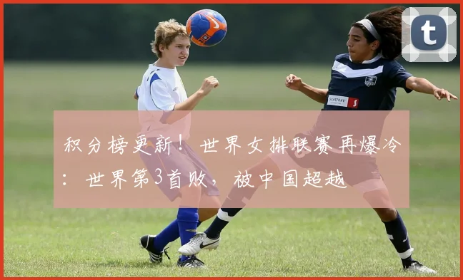 积分榜更新！世界女排联赛再爆冷：世界第3首败，被中国超越