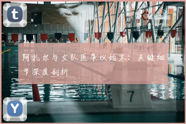 阿扎尔与女队医争议始末：关键细节深度剖析