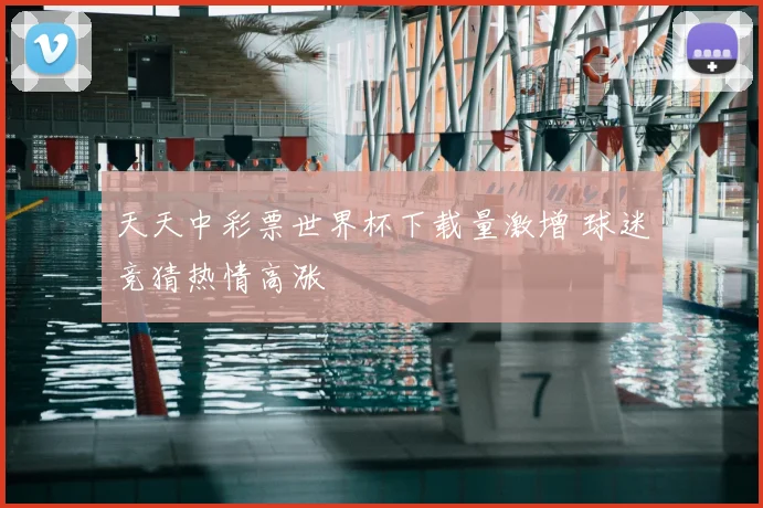 天天中彩票世界杯下载量激增 球迷竞猜热情高涨